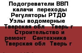 Подогреватели ВВП, калачи, переходы.Регуляторы РТДО. Узлы водомерные - Тверская обл., Тверь г. Строительство и ремонт » Сантехника   . Тверская обл.,Тверь г.